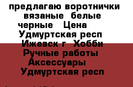 предлагаю воротнички вязаные: белые, черные › Цена ­ 50 - Удмуртская респ., Ижевск г. Хобби. Ручные работы » Аксессуары   . Удмуртская респ.